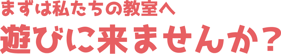 まずは私たちの教室へ遊びに来ませんか？